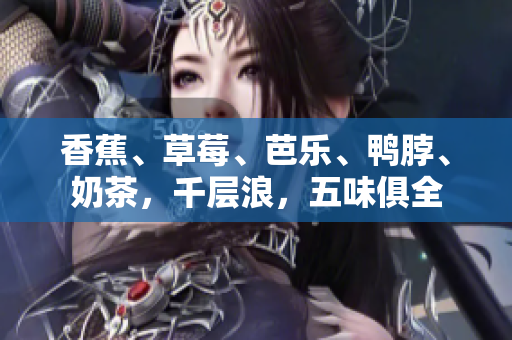 香蕉、草莓、芭樂、鴨脖、奶茶，千層浪，五味俱全