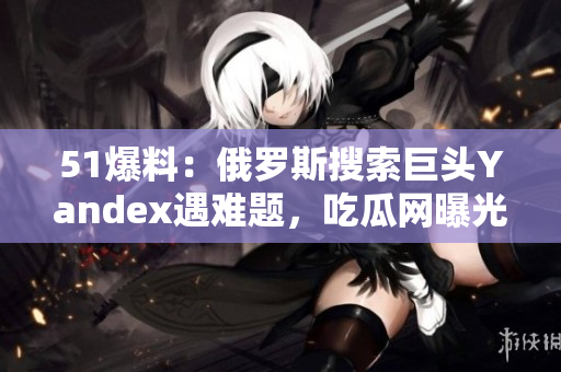 51爆料：俄羅斯搜索巨頭Yandex遇難題，吃瓜網(wǎng)曝光最新內(nèi)幕