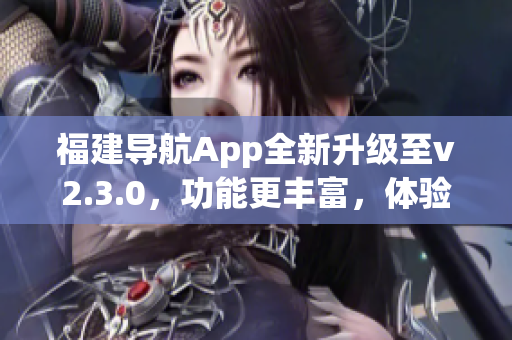 福建導航App全新升級至v2.3.0，功能更豐富，體驗更便捷