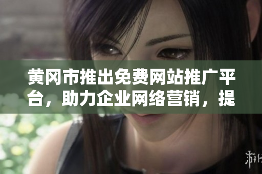 黃岡市推出免費網(wǎng)站推廣平臺，助力企業(yè)網(wǎng)絡營銷，提升品牌曝光，實現(xiàn)商業(yè)增長