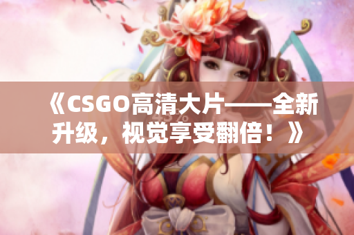 《CSGO高清大片——全新升級，視覺享受翻倍！》