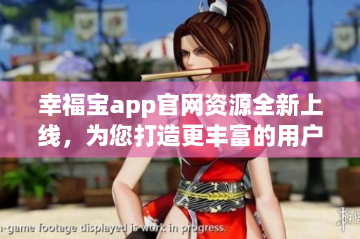幸福寶app官網(wǎng)資源全新上線，為您打造更豐富的用戶體驗