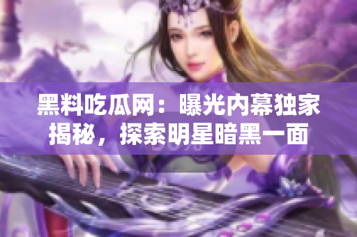 黑料吃瓜網(wǎng)：曝光內(nèi)幕獨家揭秘，探索明星暗黑一面