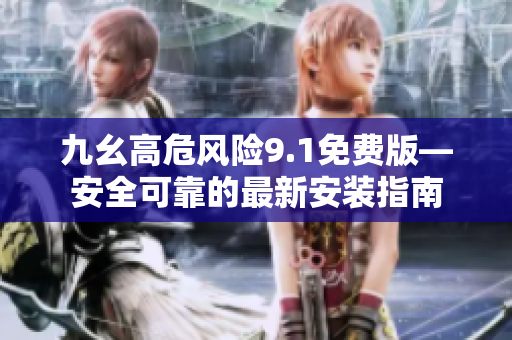 九幺高危風(fēng)險9.1免費版—安全可靠的最新安裝指南