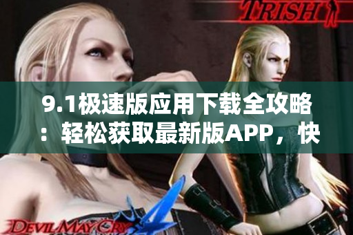 9.1極速版應(yīng)用下載全攻略：輕松獲取最新版APP，快速上手操作指南