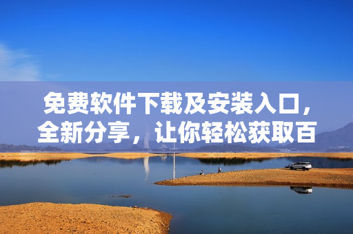 免費(fèi)軟件下載及安裝入口，全新分享，讓你輕松獲取百款軟件