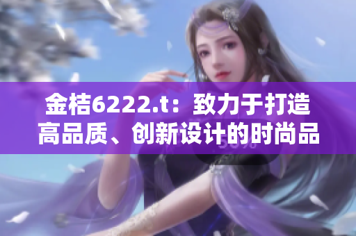 金桔6222.t：致力于打造高品質(zhì)、創(chuàng)新設(shè)計的時尚品牌