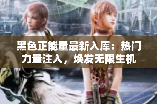 黑色正能量最新入庫(kù)：熱門力量注入，煥發(fā)無限生機(jī)
