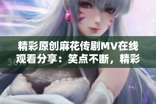 精彩原創(chuàng)麻花傳劇MV在線觀看分享：笑點(diǎn)不斷，精彩呈現(xiàn)