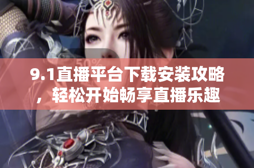 9.1直播平臺(tái)下載安裝攻略，輕松開始暢享直播樂趣