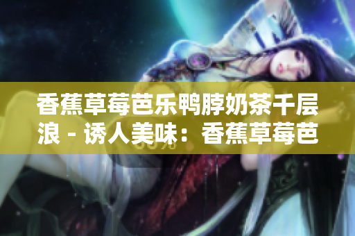 香蕉草莓芭樂鴨脖奶茶千層浪 - 誘人美味：香蕉草莓芭樂鴨脖奶茶千層甜品