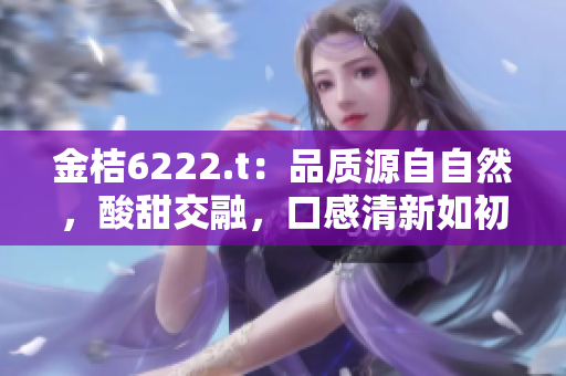 金桔6222.t：品質(zhì)源自自然，酸甜交融，口感清新如初。
