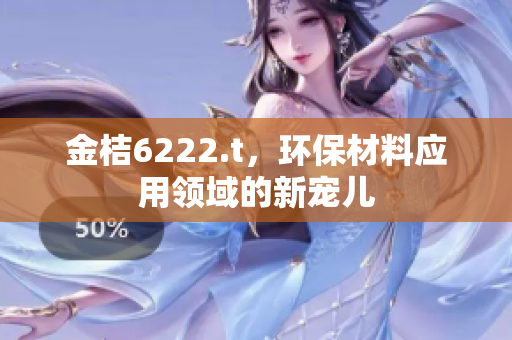 金桔6222.t，環(huán)保材料應(yīng)用領(lǐng)域的新寵兒
