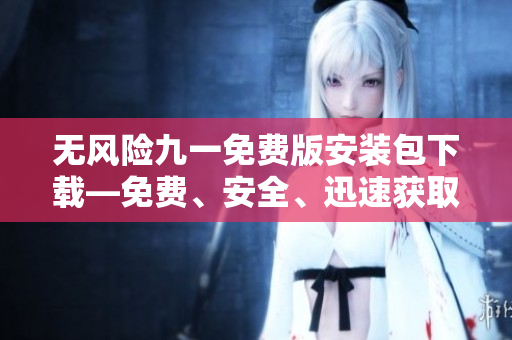 無風(fēng)險(xiǎn)九一免費(fèi)版安裝包下載—免費(fèi)、安全、迅速獲取最新版本