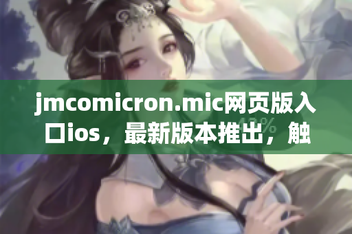 jmcomicron.mic網(wǎng)頁版入口ios，最新版本推出，觸手可及!