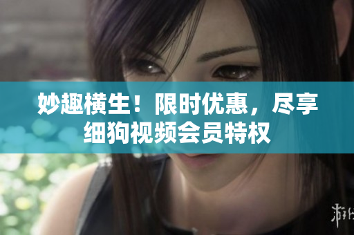 妙趣橫生！限時優(yōu)惠，盡享細(xì)狗視頻會員特權(quán)