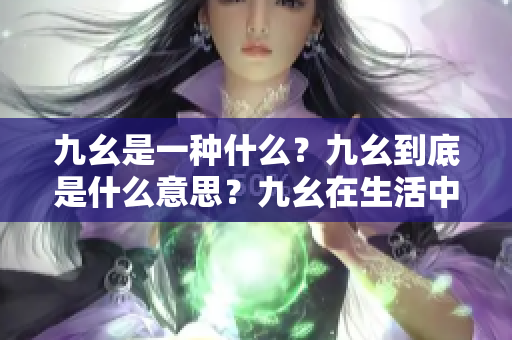 九幺是一種什么？九幺到底是什么意思？九幺在生活中有何種用途？九幺的定義和解釋是什么？