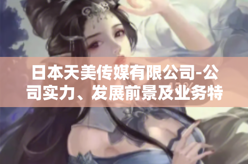 日本天美傳媒有限公司-公司實力、發(fā)展前景及業(yè)務(wù)特色調(diào)查報道
