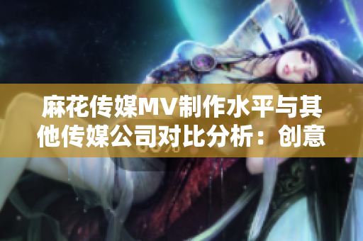 麻花傳媒MV制作水平與其他傳媒公司對比分析：創(chuàng)意、制作技術(shù)和市場表現(xiàn)對比