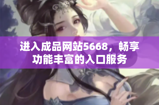 進入成品網(wǎng)站5668，暢享功能豐富的入口服務(wù)