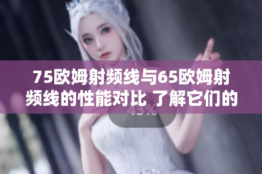 75歐姆射頻線與65歐姆射頻線的性能對比 了解它們的差異