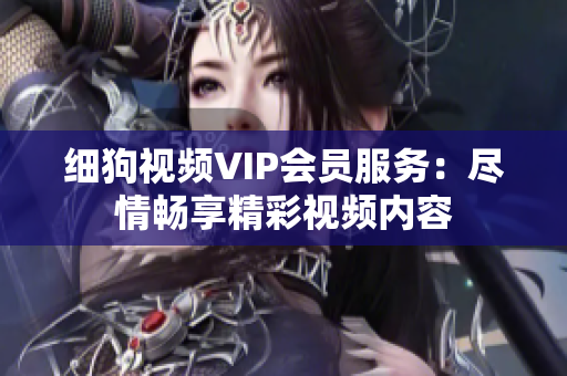 細狗視頻VIP會員服務(wù)：盡情暢享精彩視頻內(nèi)容