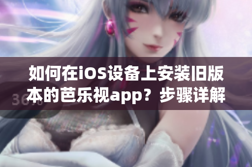 如何在iOS設(shè)備上安裝舊版本的芭樂視app？步驟詳解，讓你輕松回歸舊版本芭樂視app使用