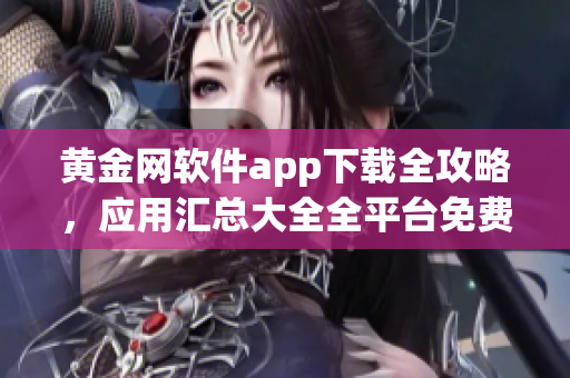 黃金網(wǎng)軟件app下載全攻略，應(yīng)用匯總大全全平臺免費安全下載指南