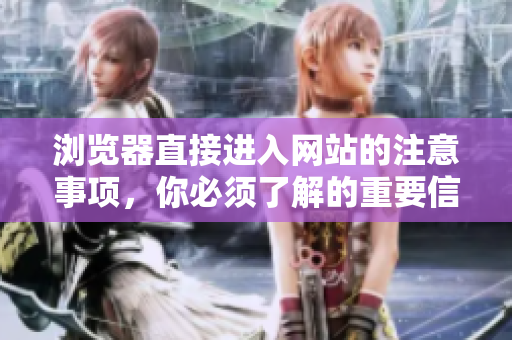 瀏覽器直接進(jìn)入網(wǎng)站的注意事項，你必須了解的重要信息