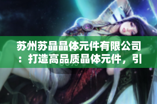蘇州蘇晶晶體元件有限公司：打造高品質(zhì)晶體元件，引領(lǐng)行業(yè)創(chuàng)新發(fā)展