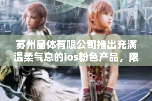 蘇州晶體有限公司推出充滿溫柔氣息的ios粉色產(chǎn)品，限時(shí)免費(fèi)領(lǐng)取，賦予生活更多色彩
