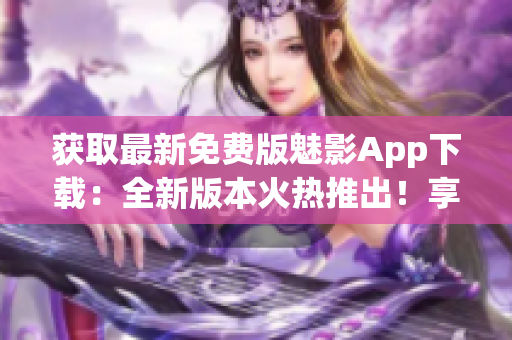 獲取最新免費(fèi)版魅影App下載：全新版本火熱推出！享受暢快體驗(yàn)