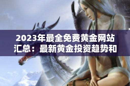 2023年最全免費(fèi)黃金網(wǎng)站匯總：最新黃金投資趨勢(shì)和交易技巧分享