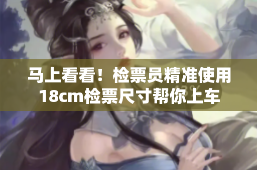 馬上看看！檢票員精準(zhǔn)使用18cm檢票尺寸幫你上車(chē)