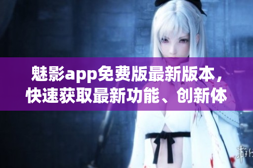 魅影app免費(fèi)版最新版本，快速獲取最新功能、創(chuàng)新體驗(yàn)