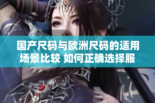 國(guó)產(chǎn)尺碼與歐洲尺碼的適用場(chǎng)景比較 如何正確選擇服裝尺碼？