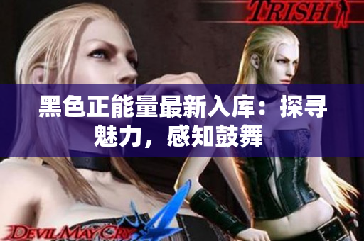 黑色正能量最新入庫(kù)：探尋魅力，感知鼓舞 