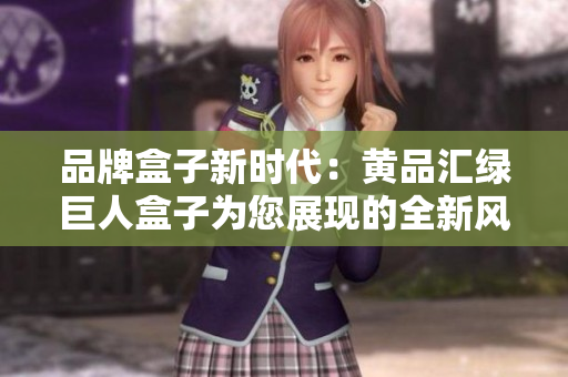 品牌盒子新時代：黃品匯綠巨人盒子為您展現(xiàn)的全新風(fēng)采