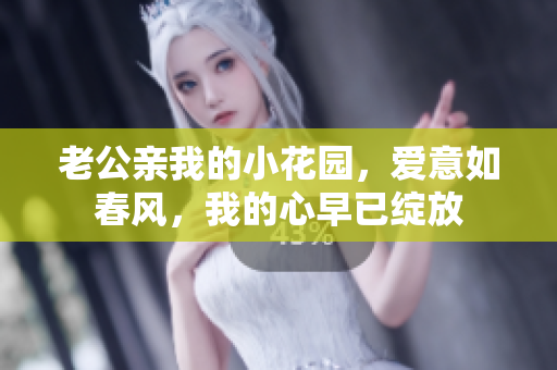 老公親我的小花園，愛意如春風(fēng)，我的心早已綻放