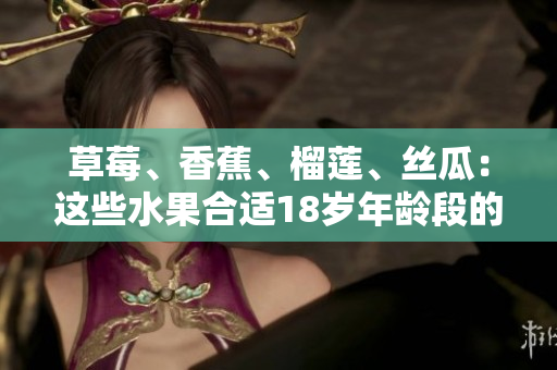 草莓、香蕉、榴蓮、絲瓜：這些水果合適18歲年齡段的人食用嗎？
