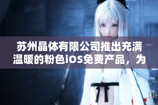 蘇州晶體有限公司推出充滿溫暖的粉色iOS免費產(chǎn)品，為您帶來全新體驗