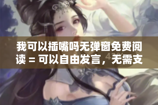 我可以插嘴嗎無彈窗免費閱讀 = 可以自由發(fā)言，無需支付費用。