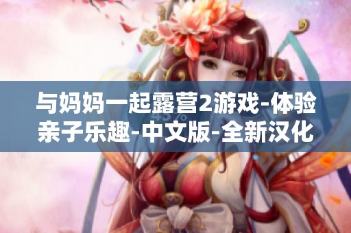 與媽媽一起露營2游戲-體驗親子樂趣-中文版-全新漢化-父母陪伴，快樂成長