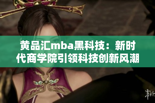 黃品匯mba黑科技：新時代商學(xué)院引領(lǐng)科技創(chuàng)新風潮
