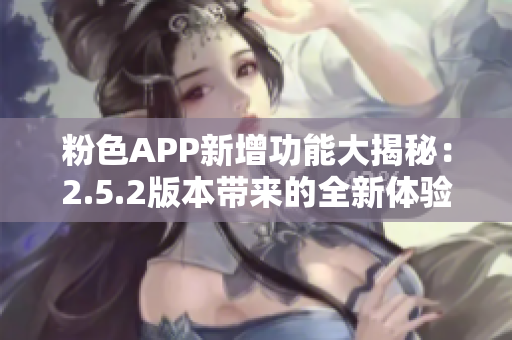 粉色APP新增功能大揭秘：2.5.2版本帶來的全新體驗