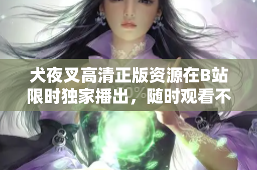 犬夜叉高清正版資源在B站限時獨家播出，隨時觀看不受地域限制
