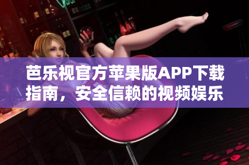 芭樂視官方蘋果版APP下載指南，安全信賴的視頻娛樂應(yīng)用程序