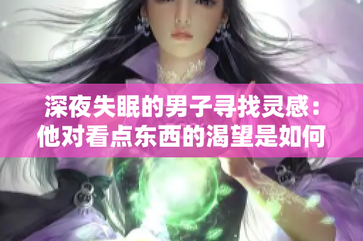 深夜失眠的男子尋找靈感：他對(duì)看點(diǎn)東西的渴望是如何產(chǎn)生的？