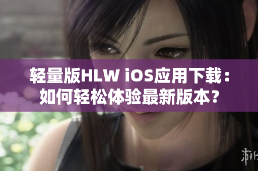 輕量版HLW iOS應(yīng)用下載：如何輕松體驗(yàn)最新版本？
