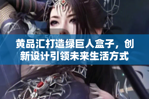 黃品匯打造綠巨人盒子，創(chuàng)新設(shè)計(jì)引領(lǐng)未來生活方式